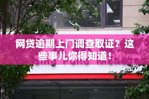 龙岩网贷逾期上门调查取证？这些事儿你得知道！