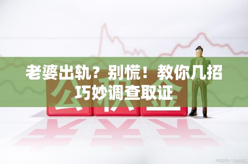 龙岩老婆出轨？别慌！教你几招巧妙调查取证