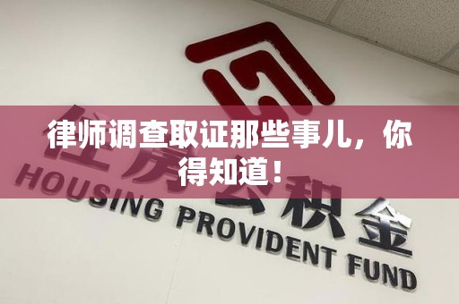 龙岩律师调查取证那些事儿，你得知道！