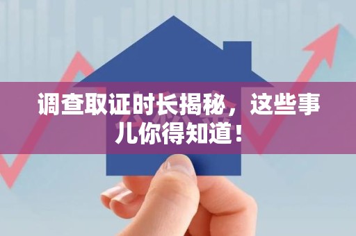 龙岩调查取证时长揭秘，这些事儿你得知道！