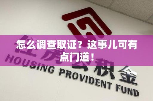 龙岩怎么调查取证？这事儿可有点门道！