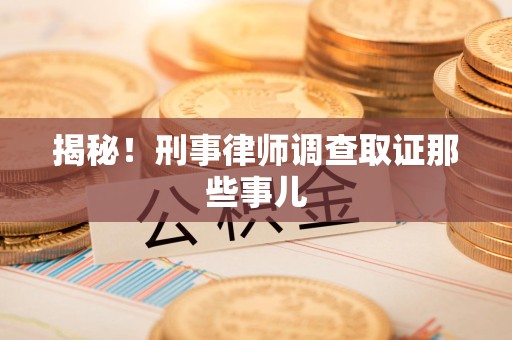 龙岩揭秘！刑事律师调查取证那些事儿