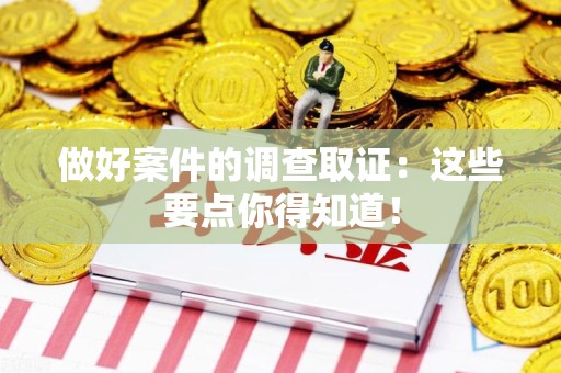 龙岩做好案件的调查取证：这些要点你得知道！