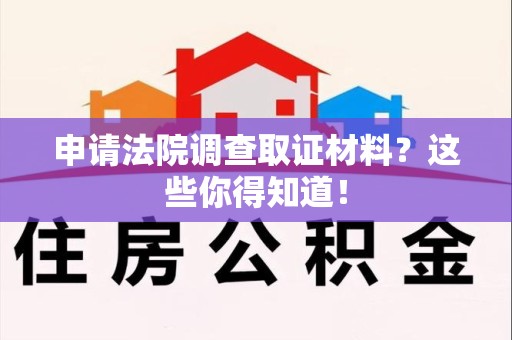 龙岩申请法院调查取证材料？这些你得知道！