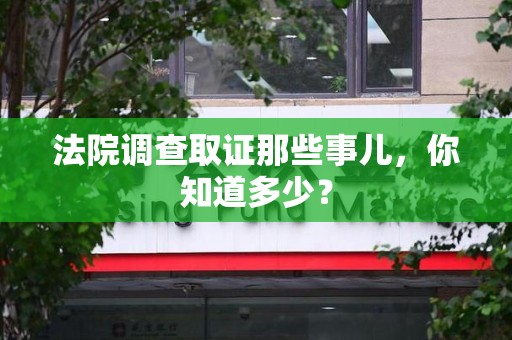 龙岩法院调查取证那些事儿，你知道多少？