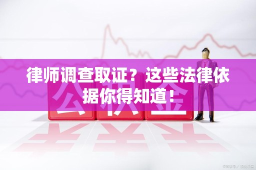 龙岩律师调查取证？这些法律依据你得知道！