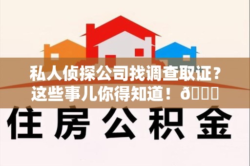 龙岩私人侦探公司找调查取证？这些事儿你得知道！😎