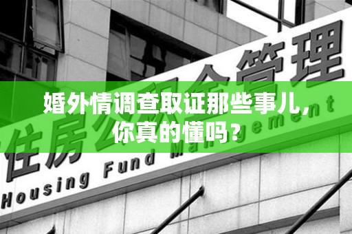 龙岩婚外情调查取证那些事儿，你真的懂吗？