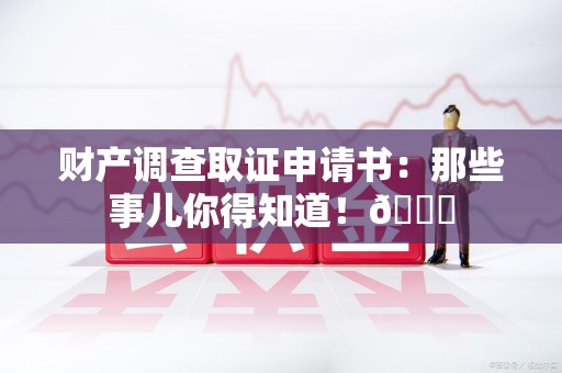 龙岩财产调查取证申请书：那些事儿你得知道！😎