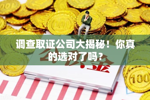 龙岩调查取证公司大揭秘！你真的选对了吗？