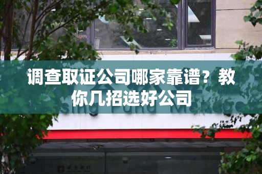 龙岩调查取证公司哪家靠谱？教你几招选好公司