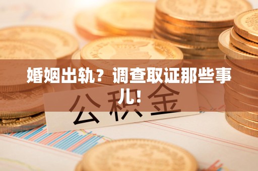 龙岩婚姻出轨？调查取证那些事儿！