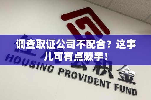龙岩调查取证公司不配合？这事儿可有点棘手！