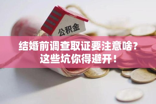 龙岩结婚前调查取证要注意啥？这些坑你得避开！