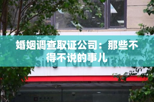 龙岩婚姻调查取证公司：那些不得不说的事儿