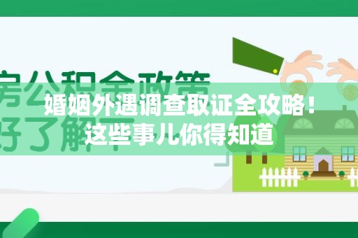 龙岩婚姻外遇调查取证全攻略！这些事儿你得知道