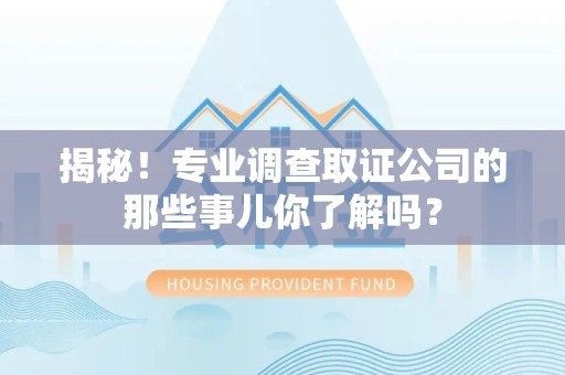 龙岩揭秘！专业调查取证公司的那些事儿你了解吗？