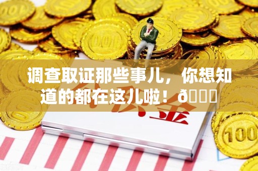 龙岩调查取证那些事儿，你想知道的都在这儿啦！😎