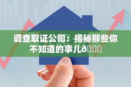 龙岩调查取证公司：揭秘那些你不知道的事儿😎