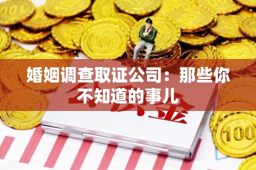 龙岩婚姻调查取证公司：那些你不知道的事儿