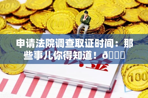 龙岩申请法院调查取证时间：那些事儿你得知道！😎