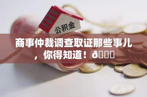 龙岩商事仲裁调查取证那些事儿，你得知道！😎
