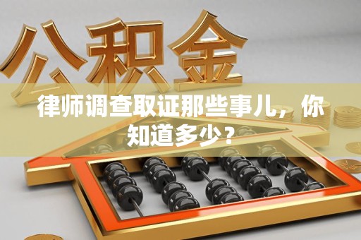 龙岩律师调查取证那些事儿，你知道多少？