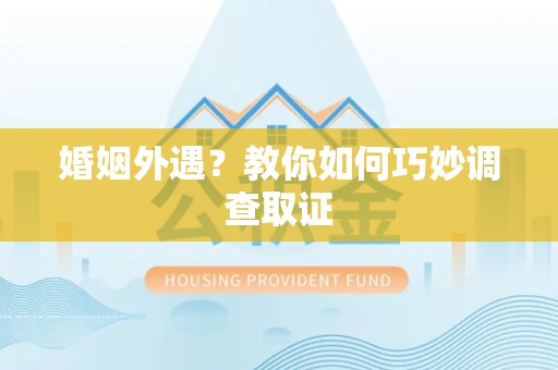 龙岩婚姻外遇？教你如何巧妙调查取证