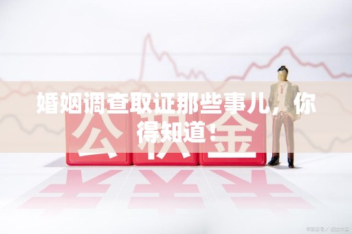 龙岩婚姻调查取证那些事儿，你得知道！