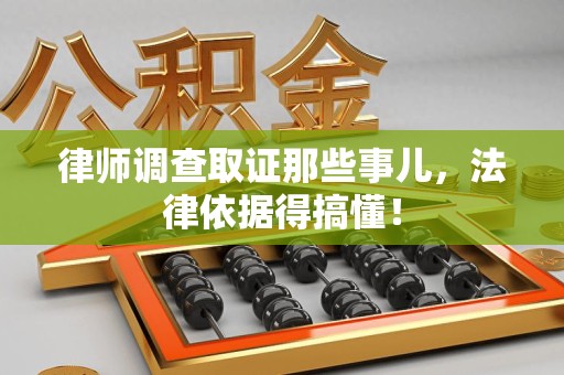 龙岩律师调查取证那些事儿，法律依据得搞懂！