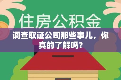 龙岩调查取证公司那些事儿，你真的了解吗？