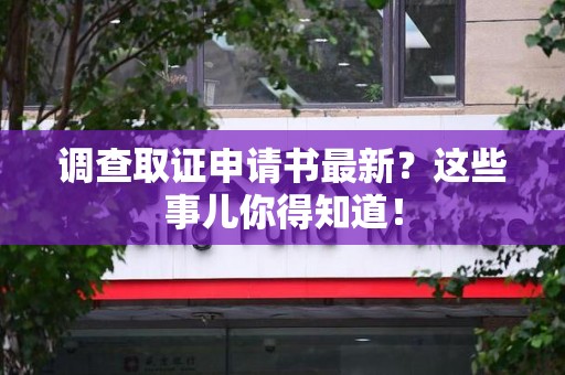 龙岩调查取证申请书最新？这些事儿你得知道！