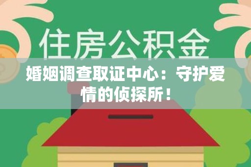 龙岩婚姻调查取证中心：守护爱情的侦探所！