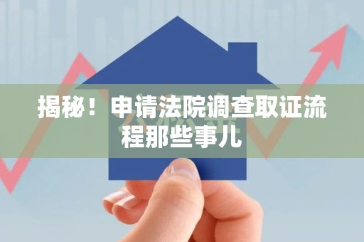 龙岩揭秘！申请法院调查取证流程那些事儿