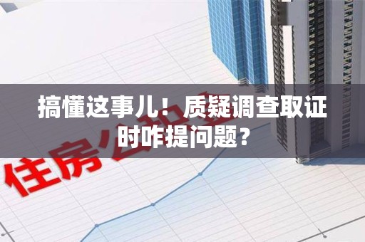 龙岩搞懂这事儿!质疑调查取证时咋提问题? 龙岩搞懂这事儿!质疑调查取证时咋提问题?