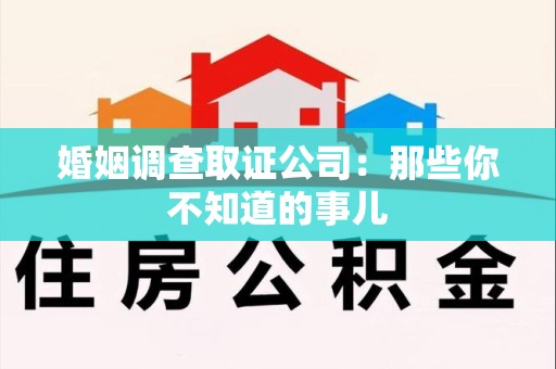龙岩婚姻调查取证公司：那些你不知道的事儿