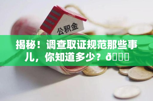 龙岩揭秘！调查取证规范那些事儿，你知道多少？😎