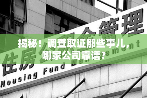 龙岩揭秘！调查取证那些事儿，哪家公司靠谱？