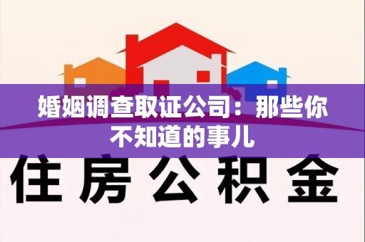 龙岩婚姻调查取证公司：那些你不知道的事儿
