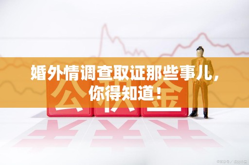 龙岩婚外情调查取证那些事儿，你得知道！