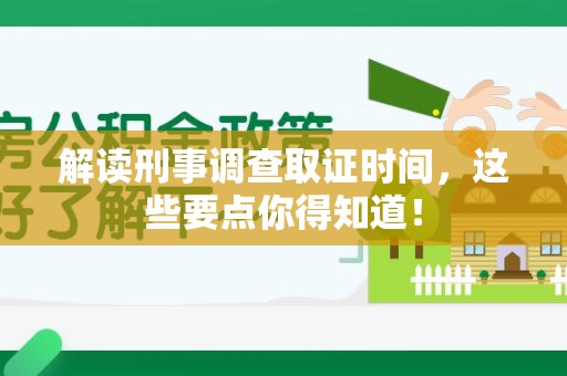 龙岩解读刑事调查取证时间，这些要点你得知道！
