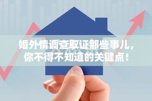 龙岩婚外情调查取证那些事儿，你不得不知道的关键点！