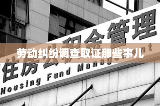 龙岩劳动纠纷调查取证那些事儿