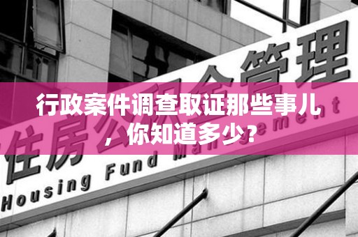 龙岩行政案件调查取证那些事儿，你知道多少？