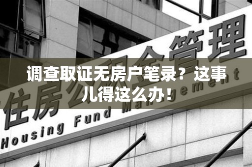 龙岩调查取证无房户笔录？这事儿得这么办！