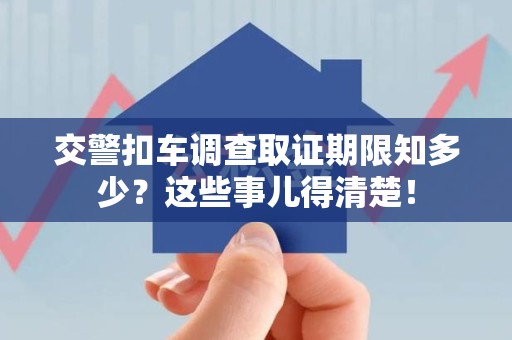 龙岩交警扣车调查取证期限知多少？这些事儿得清楚！