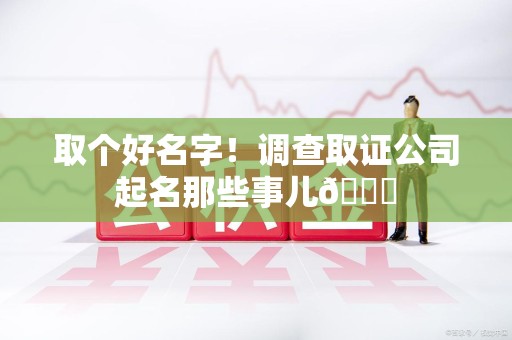 龙岩取个好名字！调查取证公司起名那些事儿😎