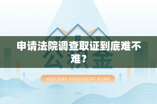 龙岩申请法院调查取证到底难不难？