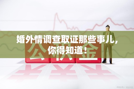 龙岩婚外情调查取证那些事儿，你得知道！