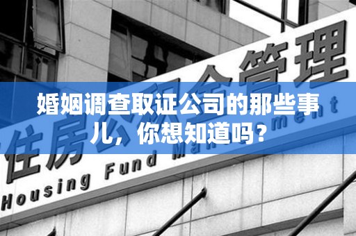 龙岩婚姻调查取证公司的那些事儿，你想知道吗？